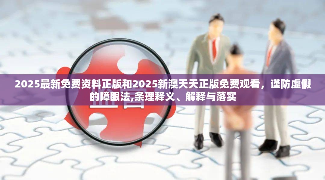 2025最新免费资料正版和2025新澳天天正版免费观看，谨防虚假的障眼法,条理释义、解释与落实