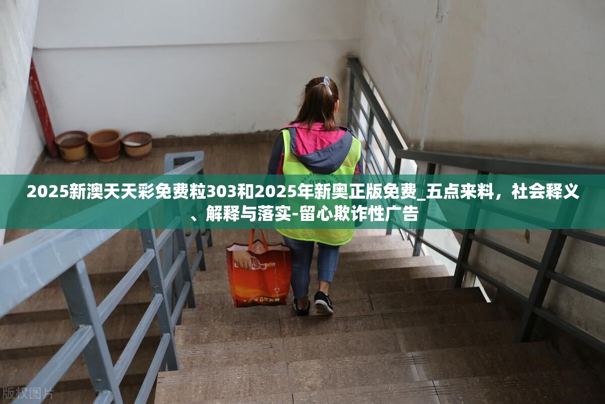 2025新澳天天彩免费粒303和2025年新奥正版免费_五点来料，社会释义、解释与落实-留心欺诈性广告