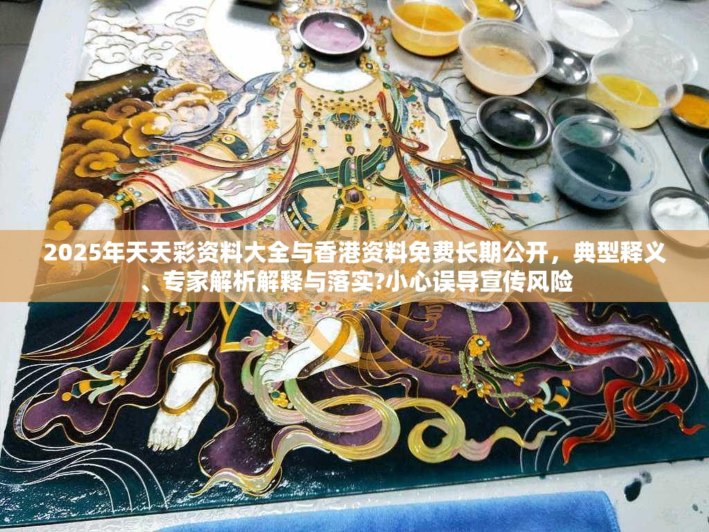2025年天天彩资料大全与香港资料免费长期公开，典型释义、专家解析解释与落实?小心误导宣传风险
