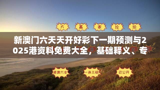 新澳门六天天开好彩下一期预测与2025港资料免费大全，基础释义、专家解析解释与落实?杜绝虚假诱导词