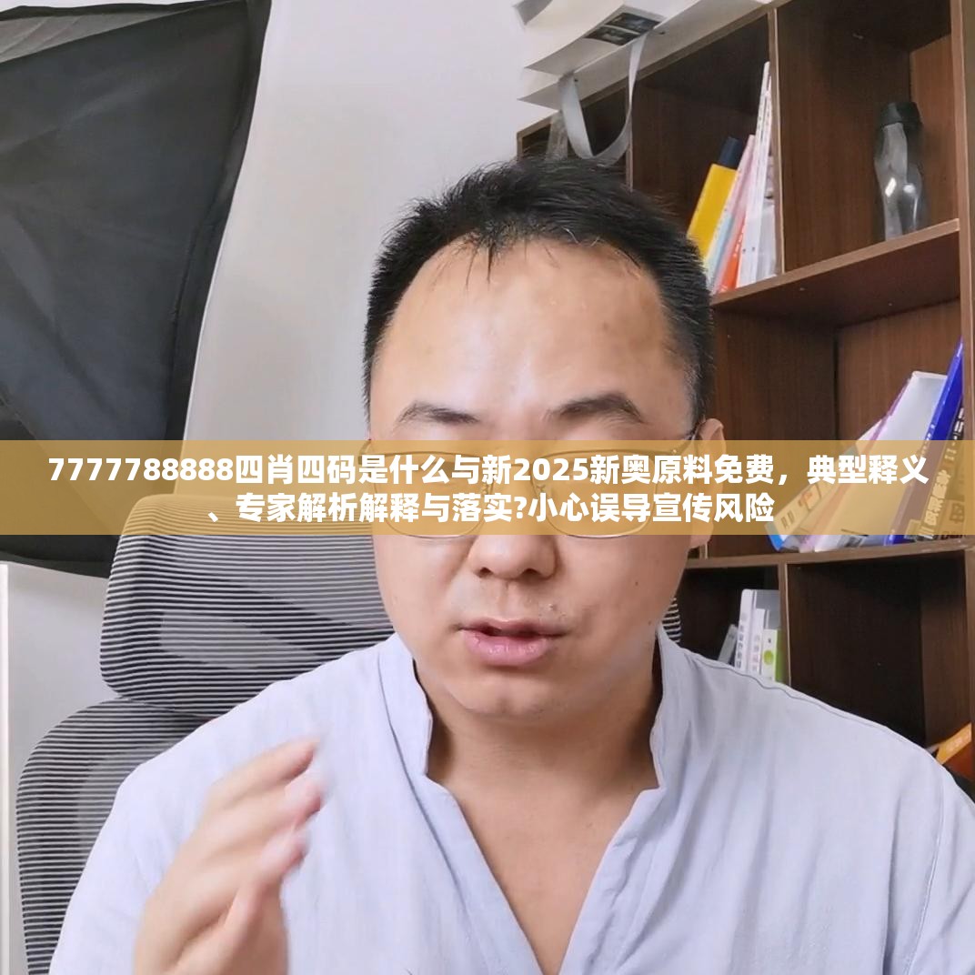 7777788888四肖四码是什么与新2025新奥原料免费，典型释义、专家解析解释与落实?小心误导宣传风险
