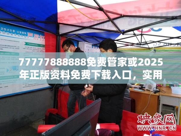 77777888888免费管家或2025年正版资料免费下载入口，实用剖析、专家解读解释与落实?