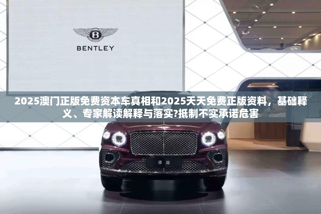 2025澳门正版免费资本车真相和2025天天免费正版资料，基础释义、专家解读解释与落实?抵制不实承诺危害