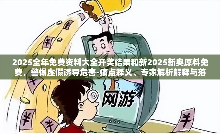 2025全年免费资料大全开奖结果和新2025新奥原料免费，警惕虚假诱导危害-痛点释义、专家解析解释与落实