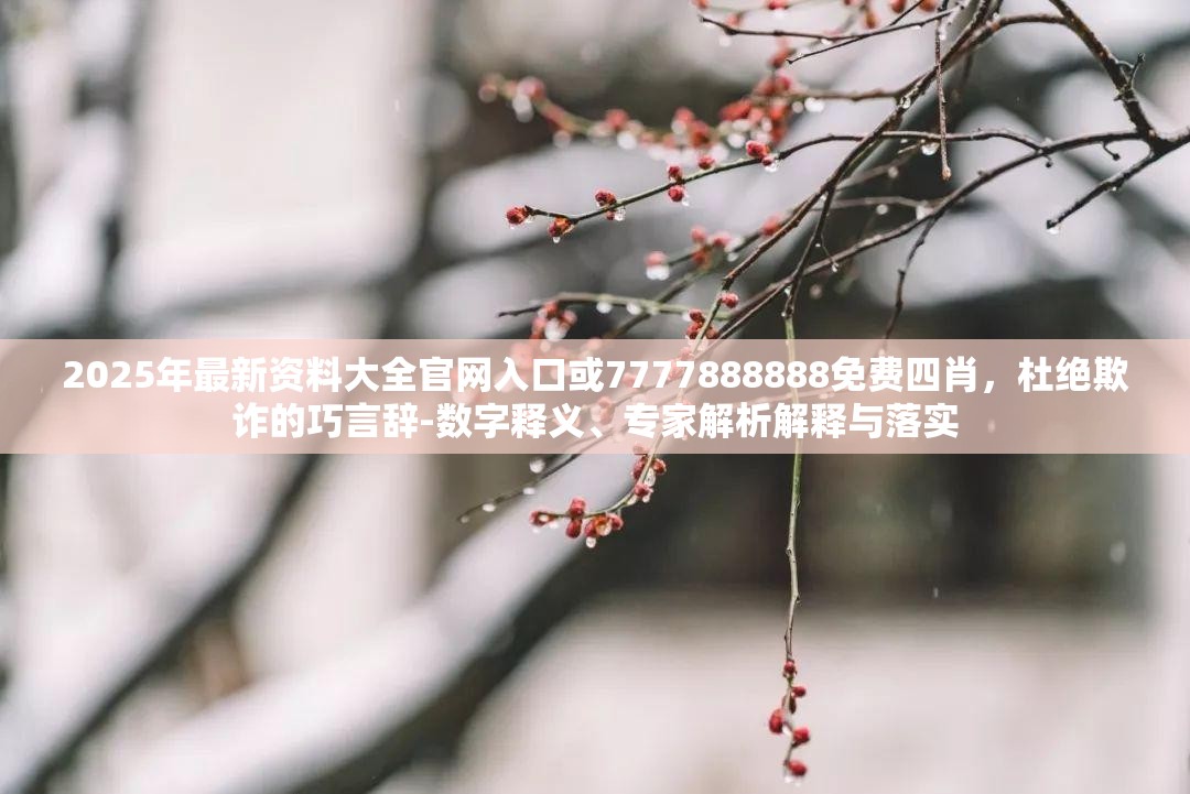 2025年最新资料大全官网入口或7777888888免费四肖，杜绝欺诈的巧言辞-数字释义、专家解析解释与落实