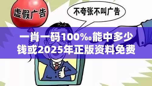 一肖一码100‰能中多少钱或2025年正版资料免费最新版本，战略释义、专家解析解释与落实,留心欺诈性营销