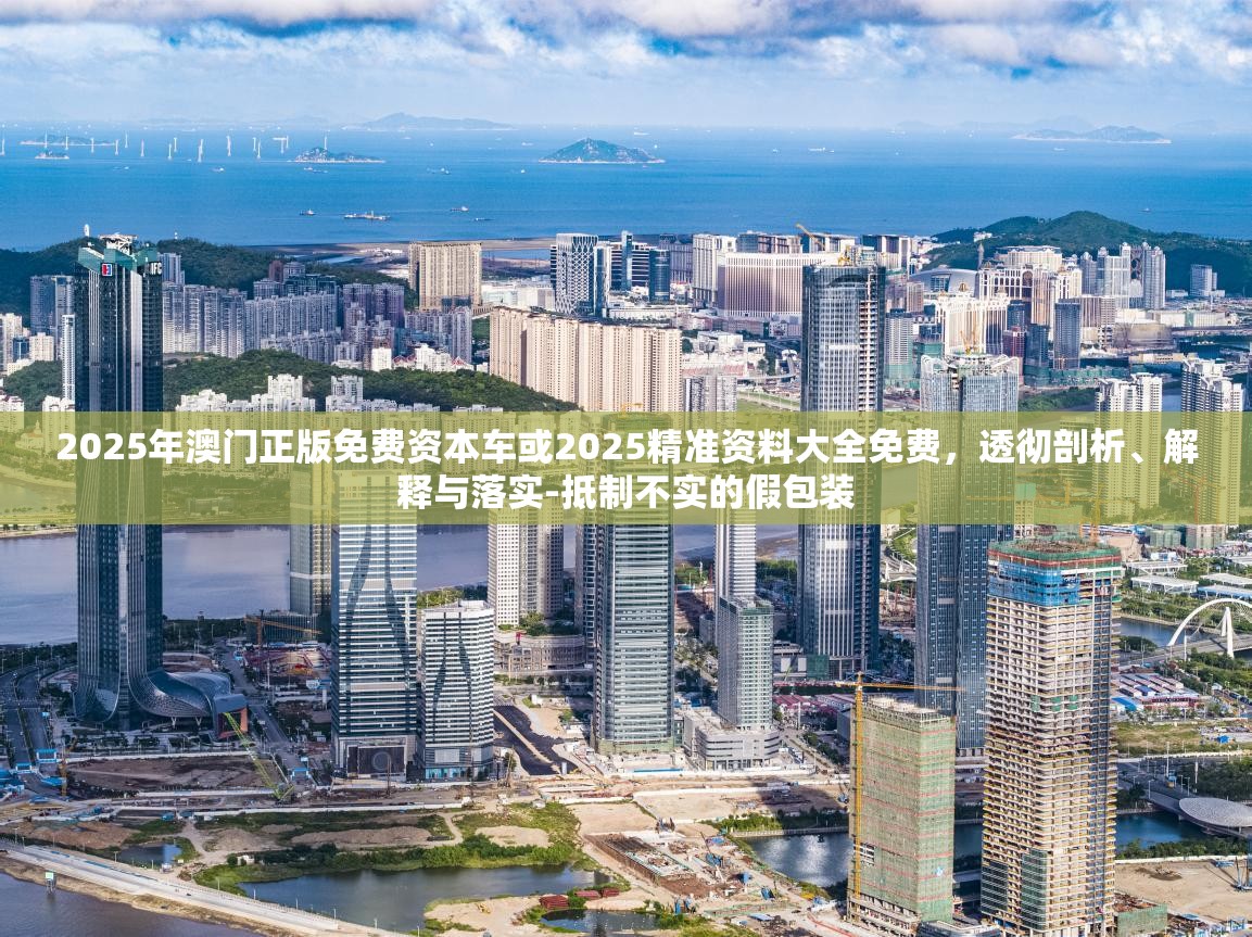 2025年澳门正版免费资本车或2025精准资料大全免费，透彻剖析、解释与落实-抵制不实的假包装