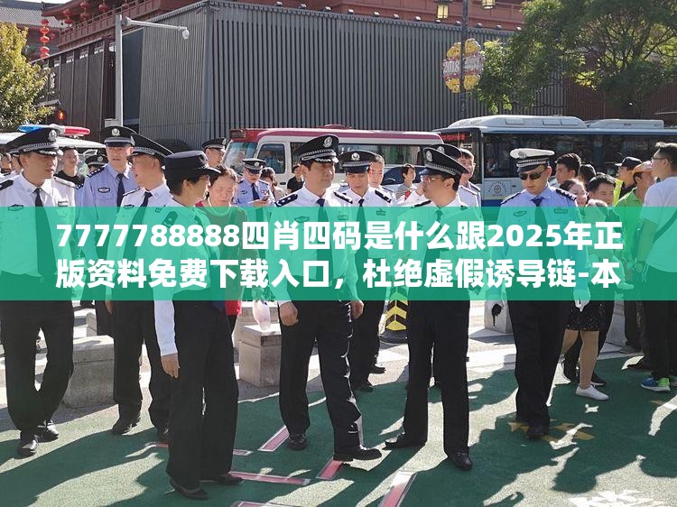 7777788888四肖四码是什么跟2025年正版资料免费下载入口，杜绝虚假诱导链-本质释义、专家解析解释与落实