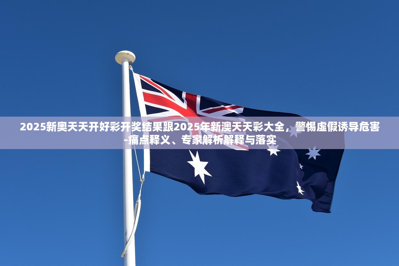 2025新奥天天开好彩开奖结果跟2025年新澳天天彩大全，警惕虚假诱导危害-痛点释义、专家解析解释与落实