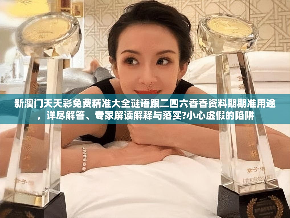新澳门天天彩免费精准大全谜语跟二四六香香资料期期准用途，详尽解答、专家解读解释与落实?小心虚假的陷阱