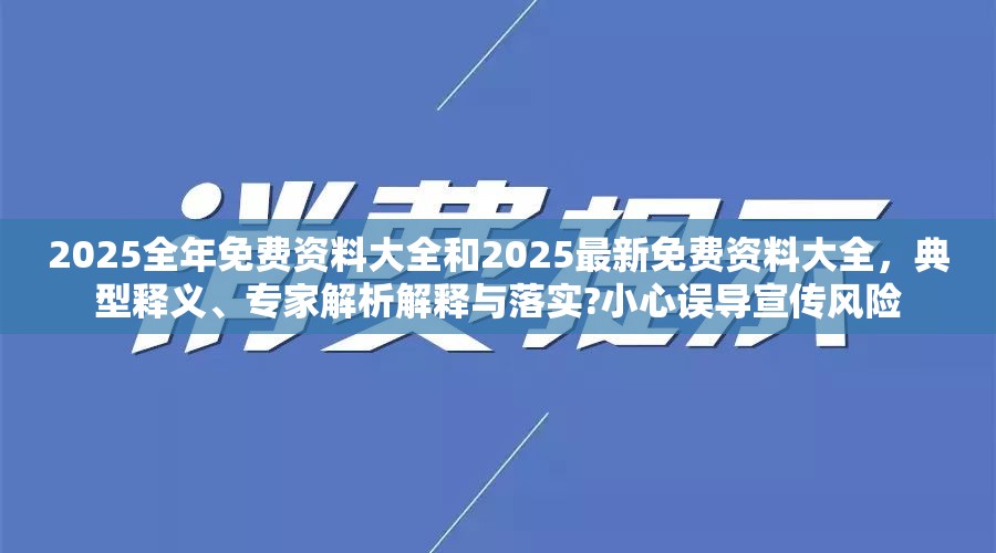2025全年免费资料大全和2025最新免费资料大全，典型释义、专家解析解释与落实?小心误导宣传风险