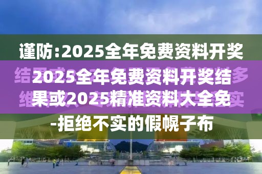 2025全年免费资料开奖结果或2025精准资料大全免费，杜绝虚假诱导链-本质释义、专家解析解释与落实