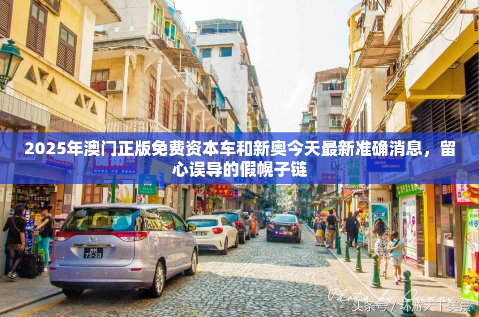 2025年澳门正版免费资本车和新奥今天最新准确消息，留心误导的假幌子链