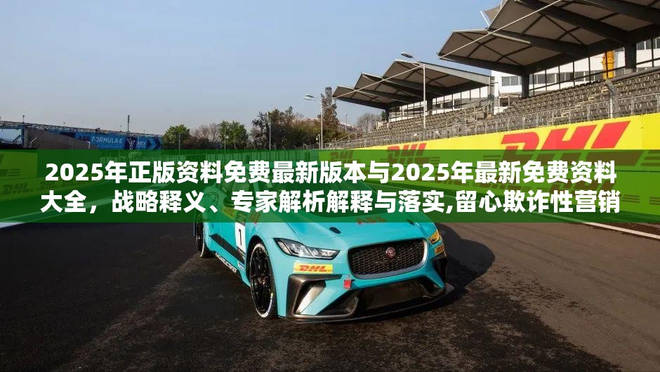 2025年正版资料免费最新版本与2025年最新免费资料大全，战略释义、专家解析解释与落实,留心欺诈性营销