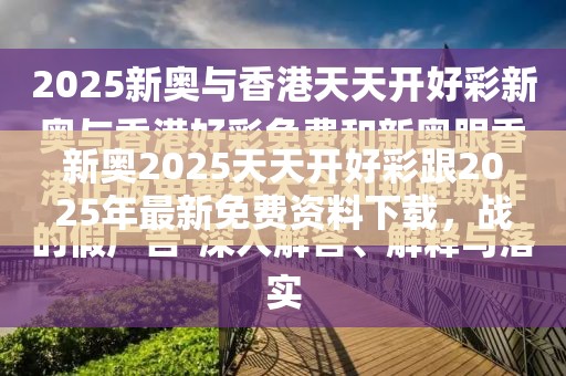 新奥2025天天开好彩跟2025年最新免费资料下载，战略释义、专家解析解释与落实,留心欺诈性营销