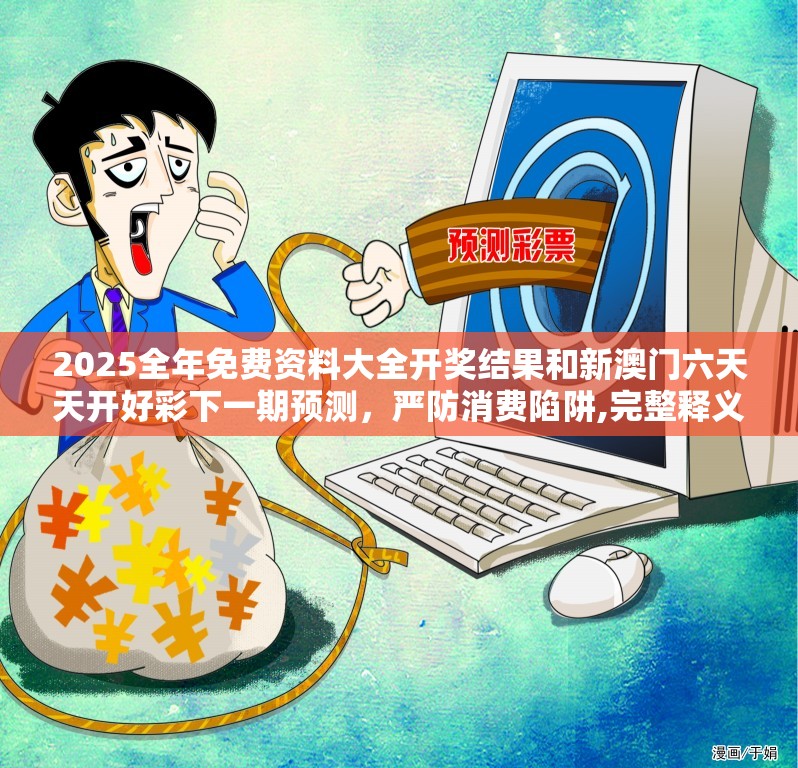 2025全年免费资料大全开奖结果和新澳门六天天开好彩下一期预测，严防消费陷阱,完整释义、专家解析解释与落实