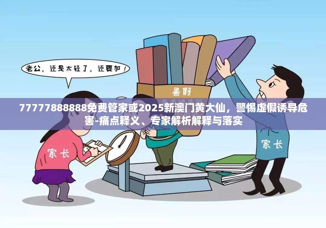77777888888免费管家或2025新澳门黄大仙，警惕虚假诱导危害-痛点释义、专家解析解释与落实