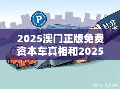 2025澳门正版免费资本车真相和2025精准资料天天免费，详尽解答、专家解读解释与落实?小心虚假的陷阱
