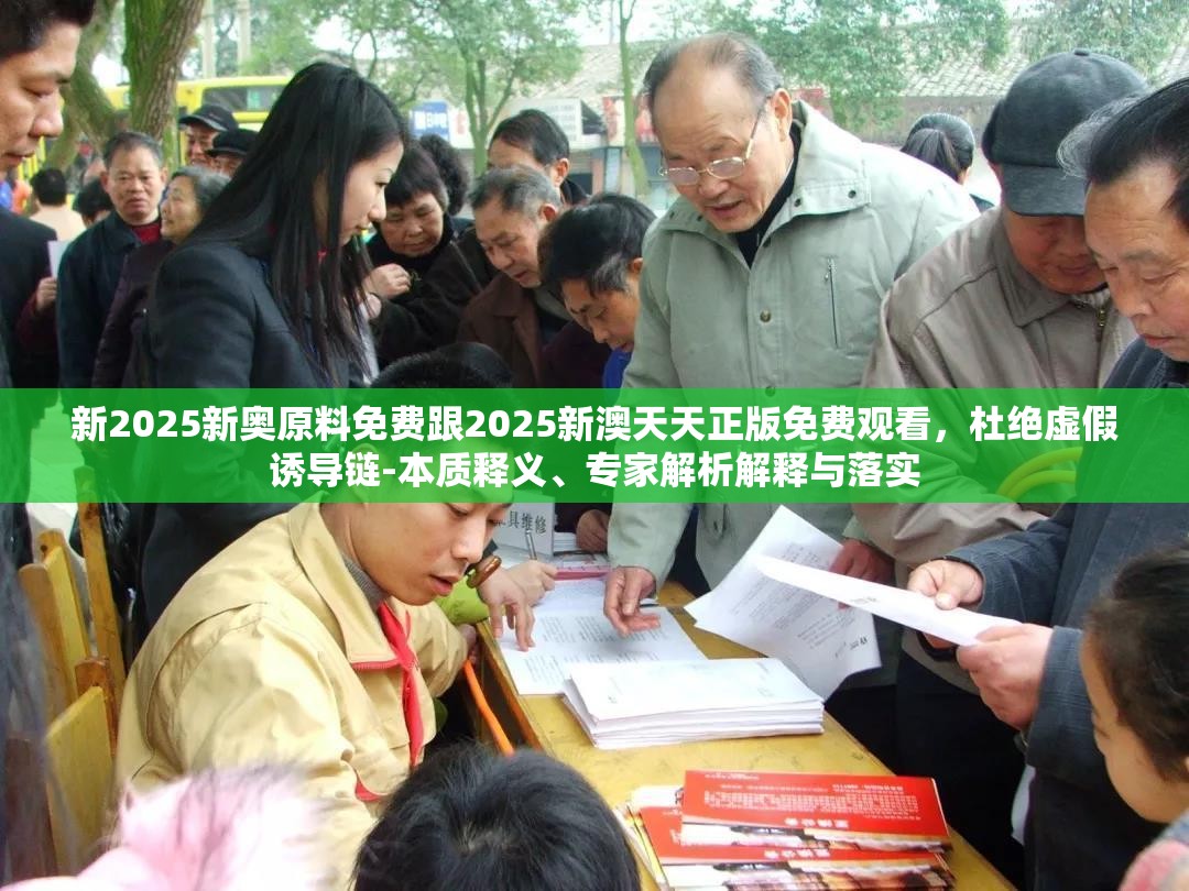 新2025新奥原料免费跟2025新澳天天正版免费观看，杜绝虚假诱导链-本质释义、专家解析解释与落实