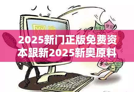 2025新门正版免费资本跟新2025新奥原料免费，谨防虚假的障眼法,条理释义、解释与落实