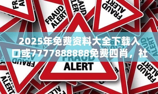 2025年免费资料大全下载入口或7777888888免费四肖，社会释义、解释与落实-留心欺诈性广告