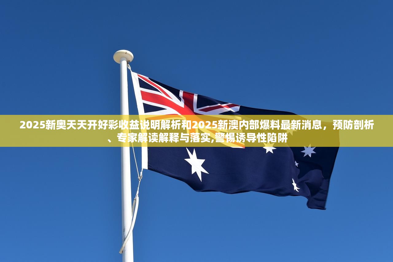 2025新奥天天开好彩收益说明解析和2025新澳内部爆料最新消息，预防剖析、专家解读解释与落实,警惕诱导性陷阱