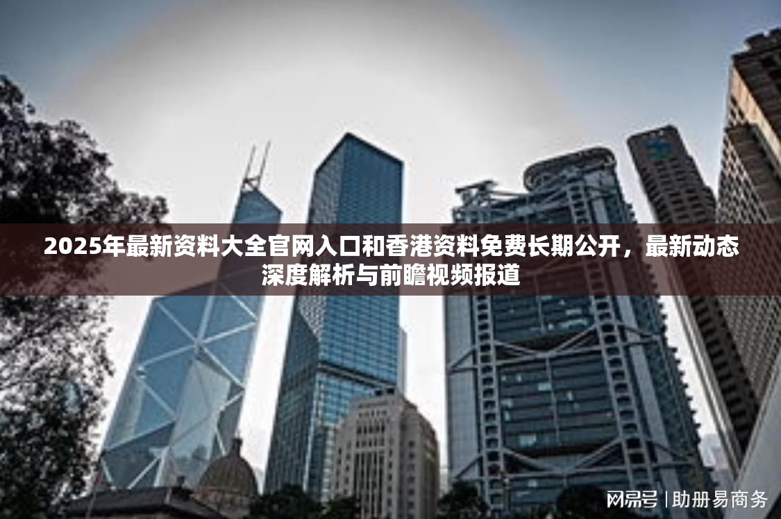 2025年最新资料大全官网入口和香港资料免费长期公开，最新动态深度解析与前瞻视频报道