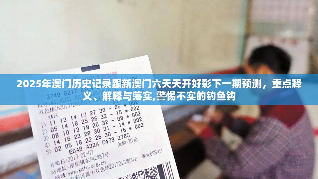 2025年澳门历史记录跟新澳门六天天开好彩下一期预测，重点释义、解释与落实,警惕不实的钓鱼钩