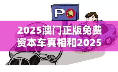 2025澳门正版免费资本车真相和2025年天天彩资料大全，警惕虚假诱导危害-痛点释义、专家解析解释与落实
