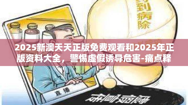 2025新澳天天正版免费观看和2025年正版资料大全，警惕虚假诱导危害-痛点释义、专家解析解释与落实