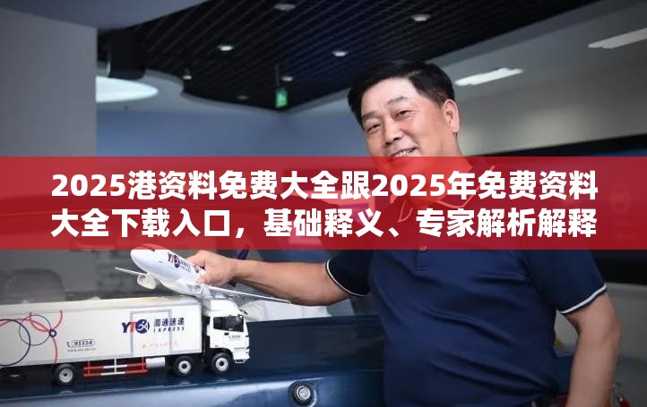2025港资料免费大全跟2025年免费资料大全下载入口，基础释义、专家解析解释与落实?杜绝虚假诱导词