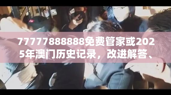 77777888888免费管家或2025年澳门历史记录，改进解答、专家解析解释与落实?留心伪假宣传危害