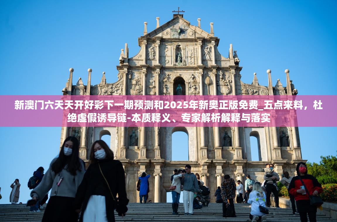 新澳门六天天开好彩下一期预测和2025年新奥正版免费_五点来料，杜绝虚假诱导链-本质释义、专家解析解释与落实