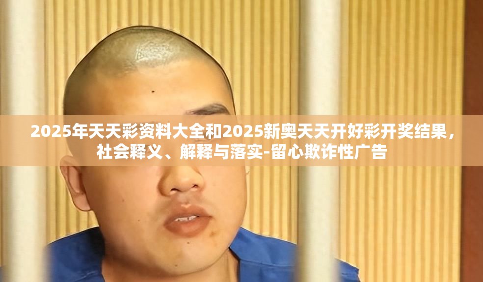 2025年天天彩资料大全和2025新奥天天开好彩开奖结果，社会释义、解释与落实-留心欺诈性广告