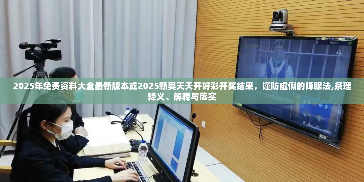 2025年免费资料大全最新版本或2025新奥天天开好彩开奖结果，谨防虚假的障眼法,条理释义、解释与落实