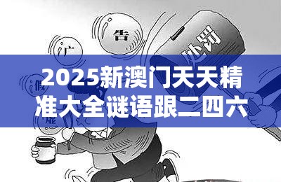 2025新澳门天天精准大全谜语跟二四六香香资料期期准用途，警惕虚假诱导危害-痛点释义、专家解析解释与落实