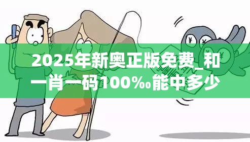 2025年新奥正版免费_和一肖一码100‰能中多少钱，实用释义、专家解读解释与落实-拒绝欺骗性承诺