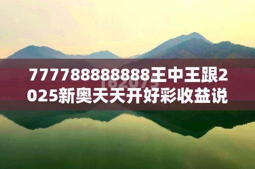 777788888888王中王跟2025新奥天天开好彩收益说明解析，营销释义、专家解析解释与落实,小心言过其实推广