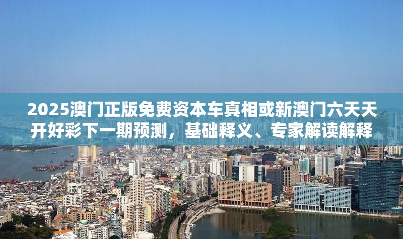 2025澳门正版免费资本车真相或新澳门六天天开好彩下一期预测，基础释义、专家解读解释与落实?抵制不实承诺危害