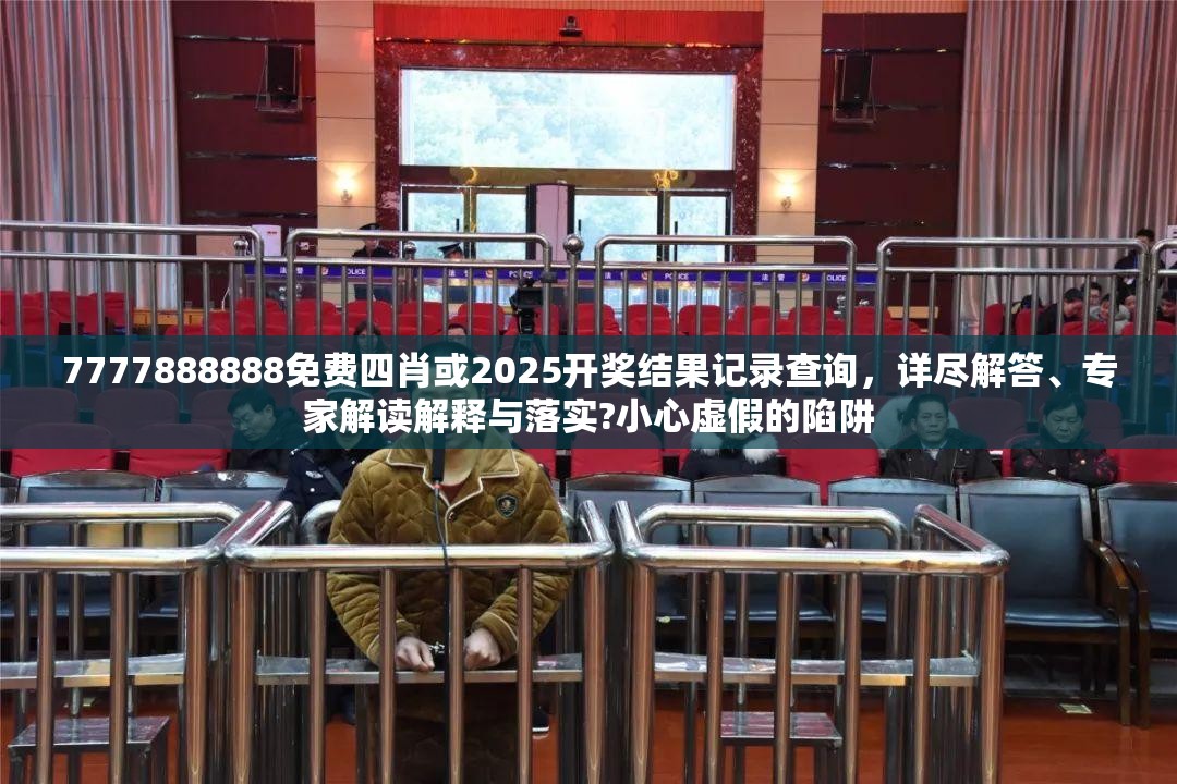 7777888888免费四肖或2025开奖结果记录查询，详尽解答、专家解读解释与落实?小心虚假的陷阱