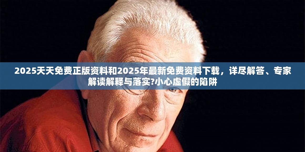 2025天天免费正版资料和2025年最新免费资料下载，详尽解答、专家解读解释与落实?小心虚假的陷阱