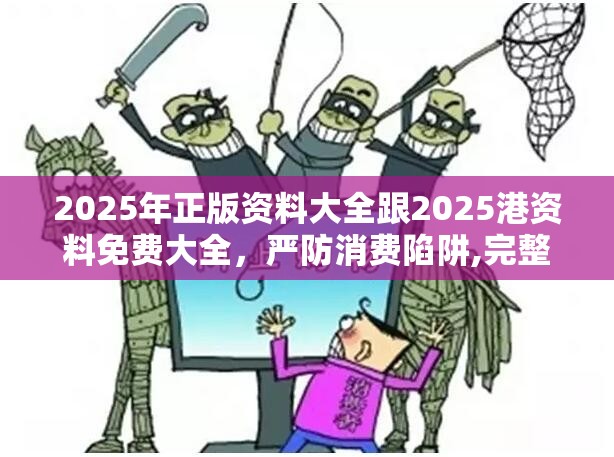 2025年正版资料大全跟2025港资料免费大全，严防消费陷阱,完整释义、专家解析解释与落实