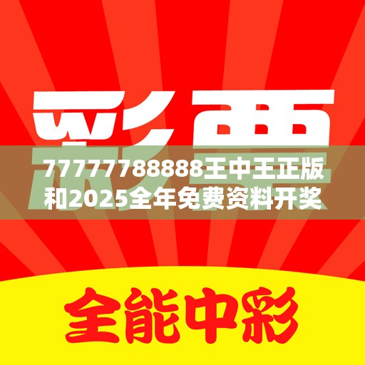 77777788888王中王正版和2025全年免费资料开奖结果，杜绝虚假诱导链-本质释义、专家解析解释与落实