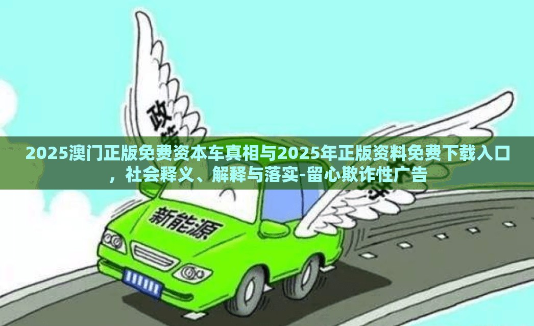 2025澳门正版免费资本车真相与2025年正版资料免费下载入口，社会释义、解释与落实-留心欺诈性广告
