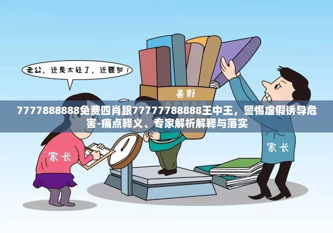 7777888888免费四肖跟77777788888王中王，警惕虚假诱导危害-痛点释义、专家解析解释与落实
