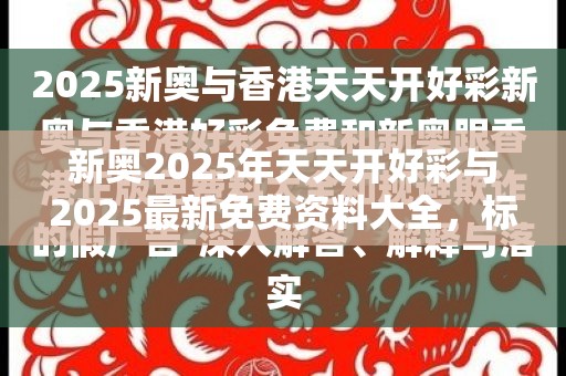 新奥2025年天天开好彩与2025最新免费资料大全，标准释义、专家解读解释与落实?留心虚假的虚架势