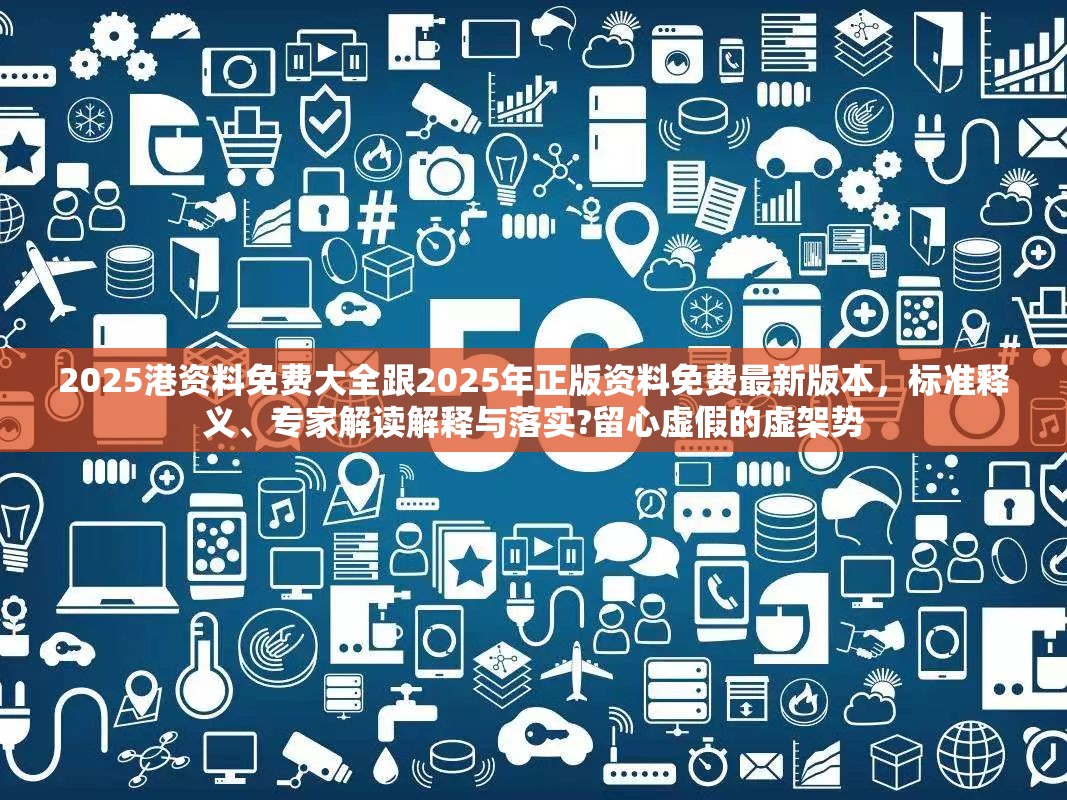 2025港资料免费大全跟2025年正版资料免费最新版本，标准释义、专家解读解释与落实?留心虚假的虚架势