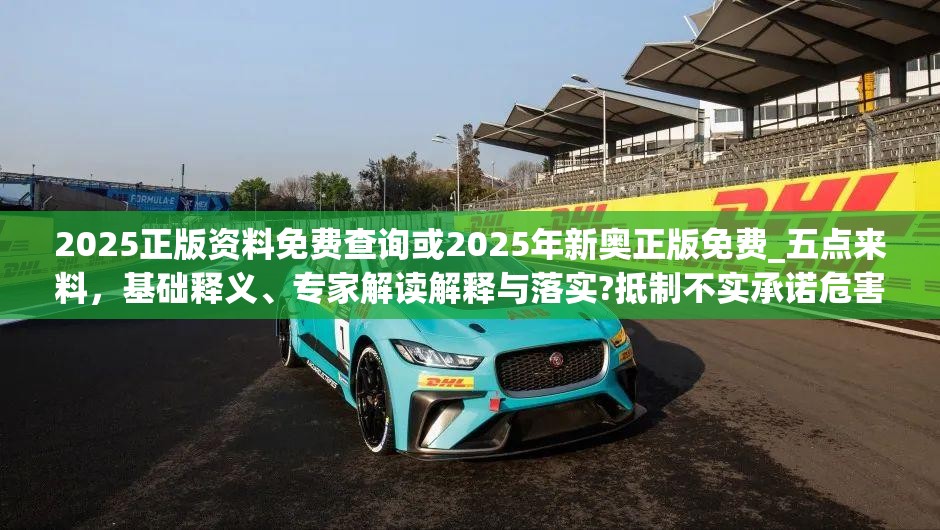 2025正版资料免费查询或2025年新奥正版免费_五点来料，基础释义、专家解读解释与落实?抵制不实承诺危害