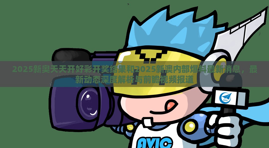 2025新奥天天开好彩开奖结果和2025新澳内部爆料最新消息，最新动态深度解析与前瞻视频报道