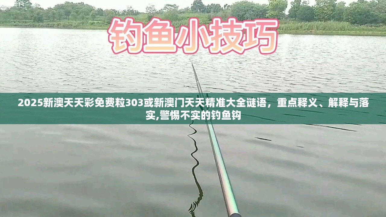 2025新澳天天彩免费粒303或新澳门天天精准大全谜语，重点释义、解释与落实,警惕不实的钓鱼钩